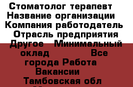 Стоматолог терапевт › Название организации ­ Компания-работодатель › Отрасль предприятия ­ Другое › Минимальный оклад ­ 20 000 - Все города Работа » Вакансии   . Тамбовская обл.,Моршанск г.